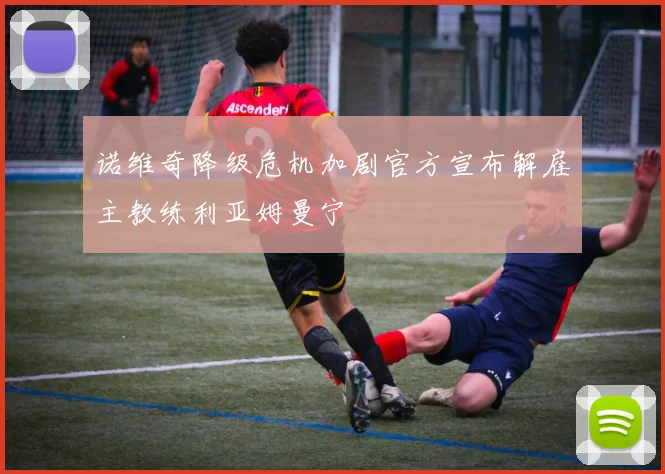诺维奇降级危机加剧官方宣布解雇主教练利亚姆曼宁