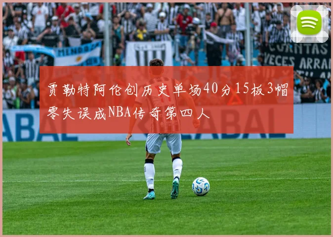 贾勒特阿伦创历史单场40分15板3帽零失误成NBA传奇第四人