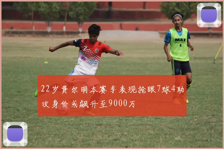 22岁费尔明本赛季表现抢眼7球4助攻身价或飙升至9000万