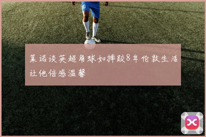 莱诺谈英超角球如摔跤8年伦敦生活让他倍感温馨
