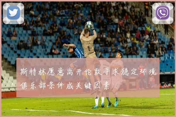 斯特林愿意离开伦敦寻求稳定环境俱乐部条件成关键因素