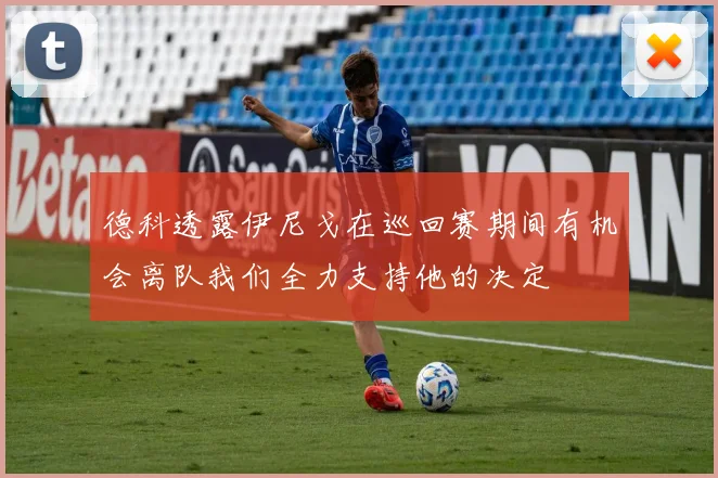 德科透露伊尼戈在巡回赛期间有机会离队我们全力支持他的决定