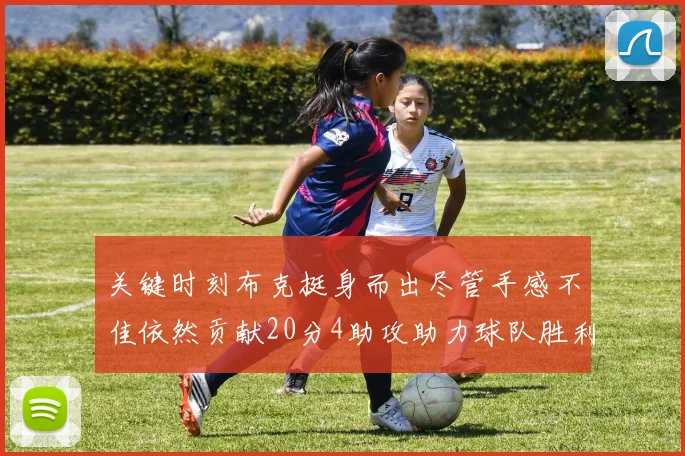 关键时刻布克挺身而出尽管手感不佳依然贡献20分4助攻助力球队胜利