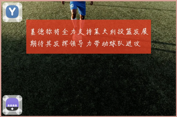 基德称将全力支持莱夫利投篮发展期待其发挥领导力带动球队进攻