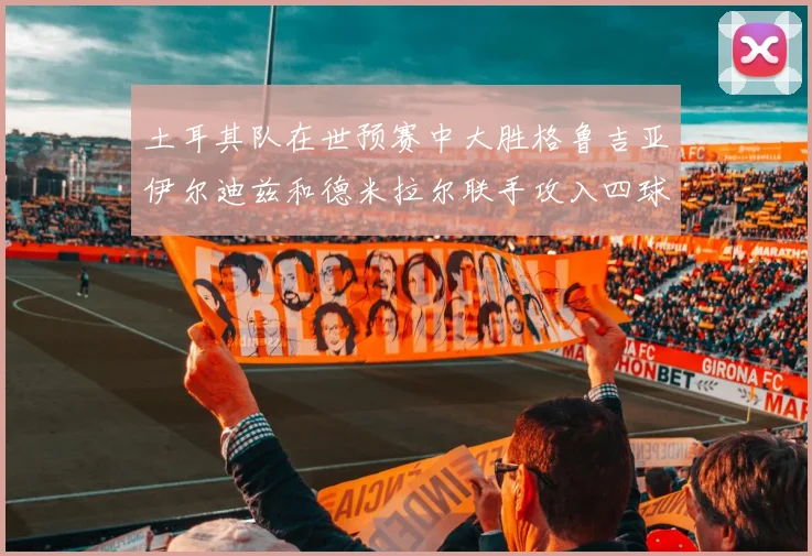 土耳其队在世预赛中大胜格鲁吉亚伊尔迪兹和德米拉尔联手攻入四球