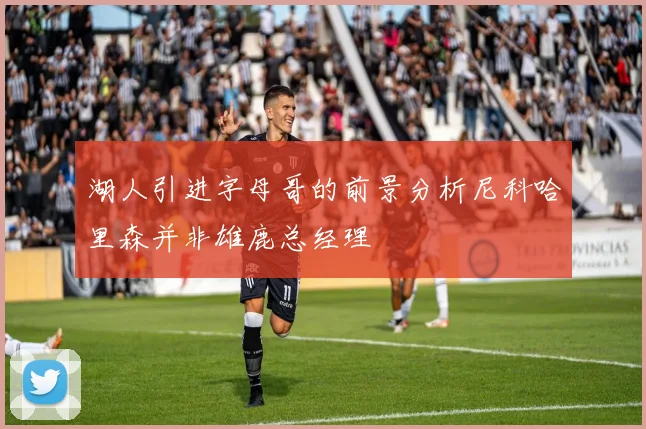 湖人引进字母哥的前景分析尼科哈里森并非雄鹿总经理