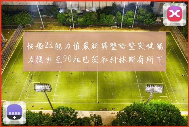 快船2K能力值最新调整哈登突破能力提升至90祖巴茨和科林斯有所下滑