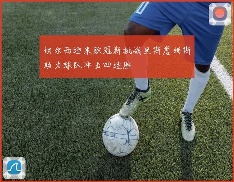 切尔西迎来欧冠新挑战里斯詹姆斯助力球队冲击四连胜
