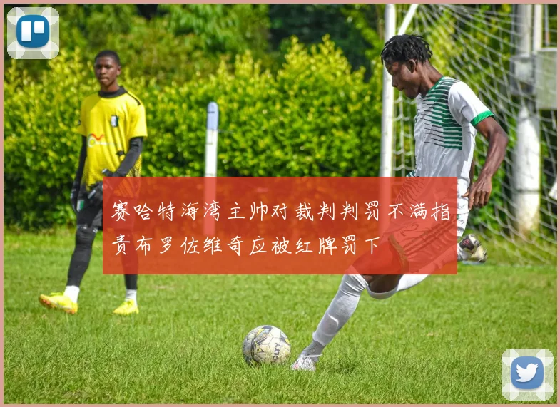 赛哈特海湾主帅对裁判判罚不满指责布罗佐维奇应被红牌罚下