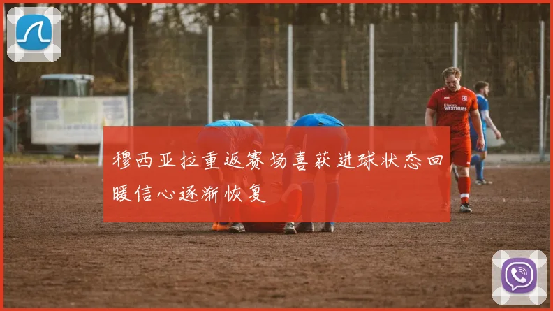 穆西亚拉重返赛场喜获进球状态回暖信心逐渐恢复