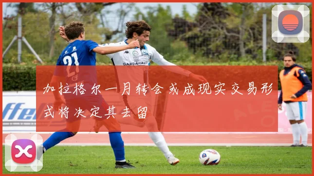 加拉格尔一月转会或成现实交易形式将决定其去留
