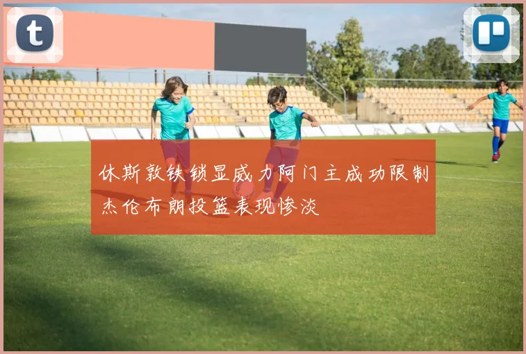 休斯敦铁锁显威力阿门主成功限制杰伦布朗投篮表现惨淡