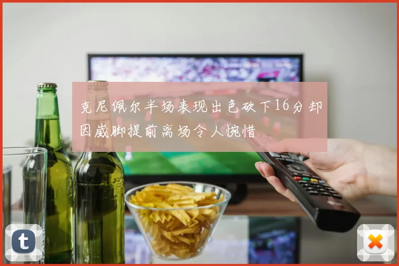 克尼佩尔半场表现出色砍下16分却因崴脚提前离场令人惋惜