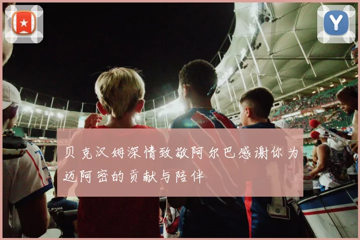 贝克汉姆深情致敬阿尔巴感谢你为迈阿密的贡献与陪伴