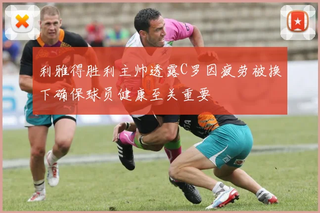 利雅得胜利主帅透露C罗因疲劳被换下确保球员健康至关重要