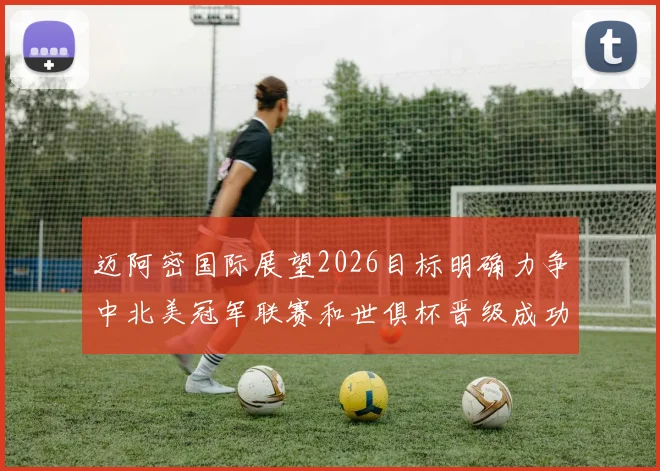 迈阿密国际展望2026目标明确力争中北美冠军联赛和世俱杯晋级成功