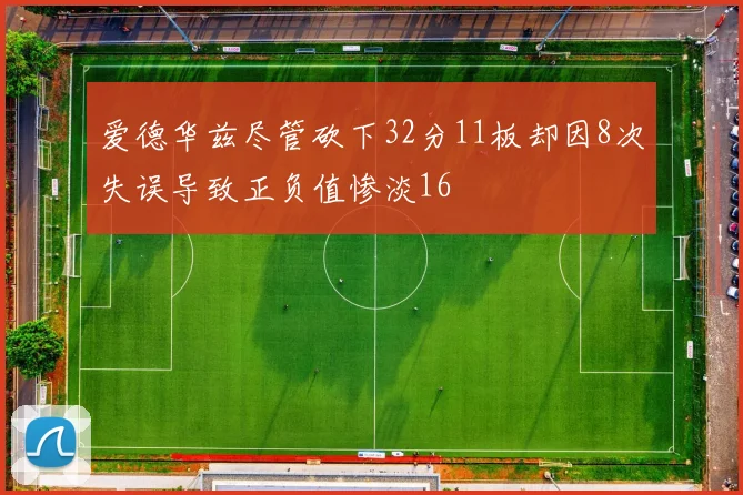 爱德华兹尽管砍下32分11板却因8次失误导致正负值惨淡16