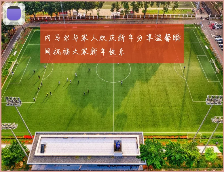 内马尔与家人欢庆新年分享温馨瞬间祝福大家新年快乐
