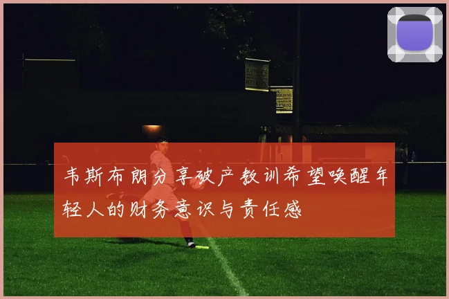 韦斯布朗分享破产教训希望唤醒年轻人的财务意识与责任感