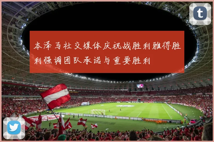 本泽马社交媒体庆祝战胜利雅得胜利强调团队承诺与重要胜利