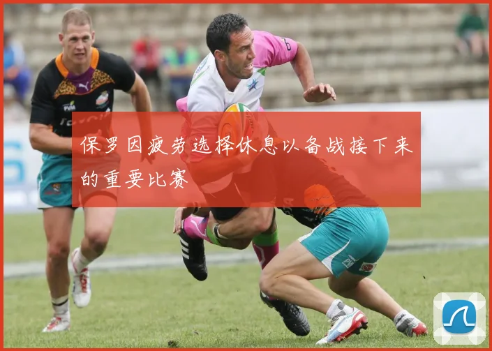保罗因疲劳选择休息以备战接下来的重要比赛