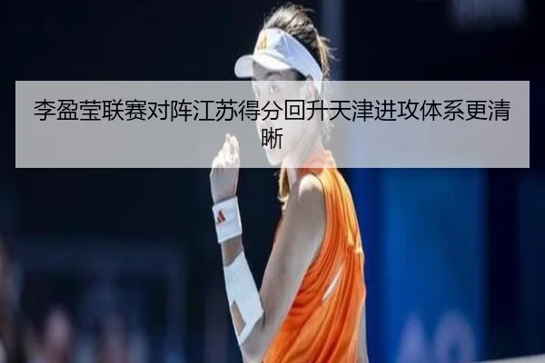 李盈莹联赛对阵江苏得分回升天津进攻体系更清晰